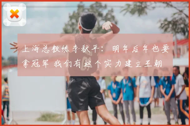上海总教练李秋平:明年后年也要拿冠军 我们有这个实力建立王朝