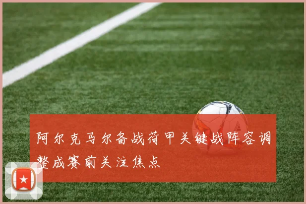 阿尔克马尔备战荷甲关键战阵容调整成赛前关注焦点