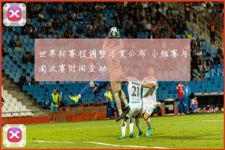 世界杯赛程调整方案公布 小组赛与淘汰赛时间变动