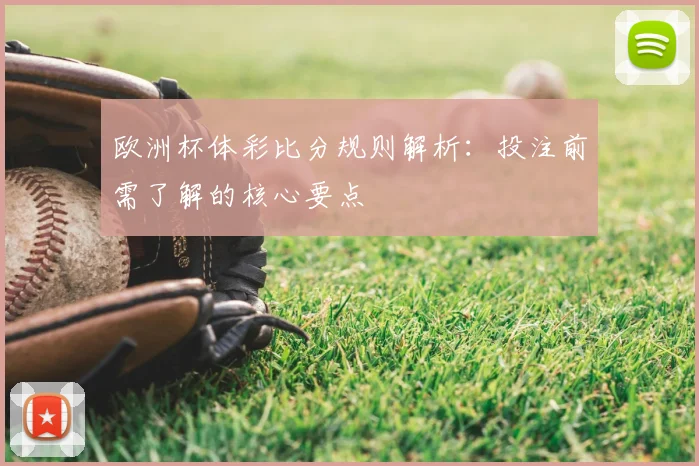欧洲杯体彩比分规则解析：投注前需了解的核心要点