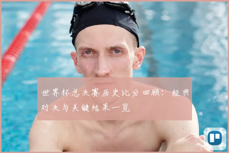 世界杯总决赛历史比分回顾:经典对决与关键结果一览