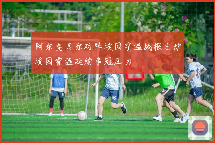 阿尔克马尔对阵埃因霍温战报出炉埃因霍温延续争冠压力