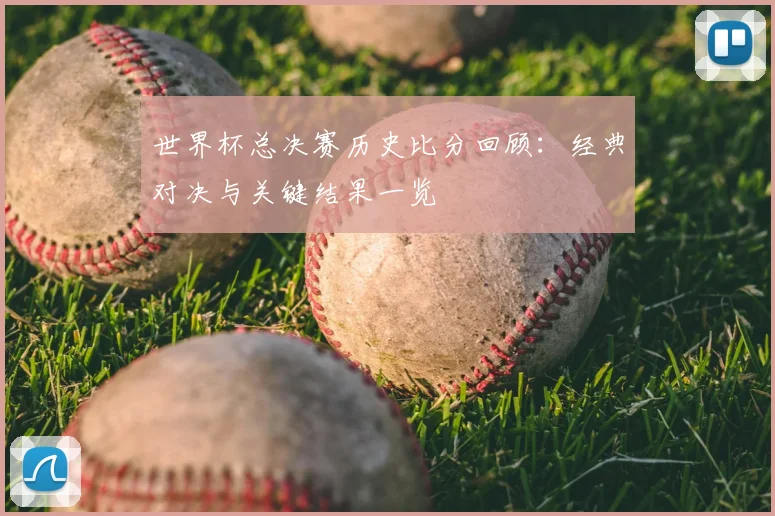 世界杯总决赛历史比分回顾:经典对决与关键结果一览