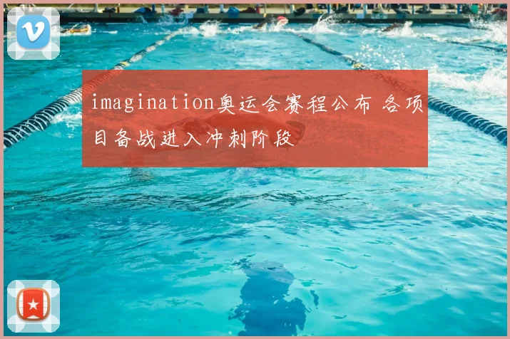 imagination奥运会赛程公布 各项目备战进入冲刺阶段