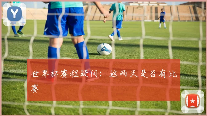 世界杯赛程疑问：这两天是否有比赛