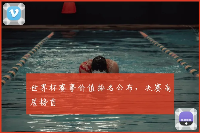 世界杯赛事价值排名公布，决赛高居榜首