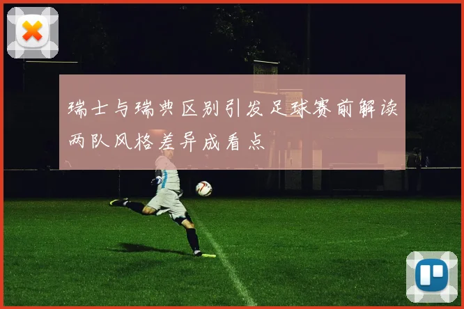 瑞士与瑞典区别引发足球赛前解读两队风格差异成看点