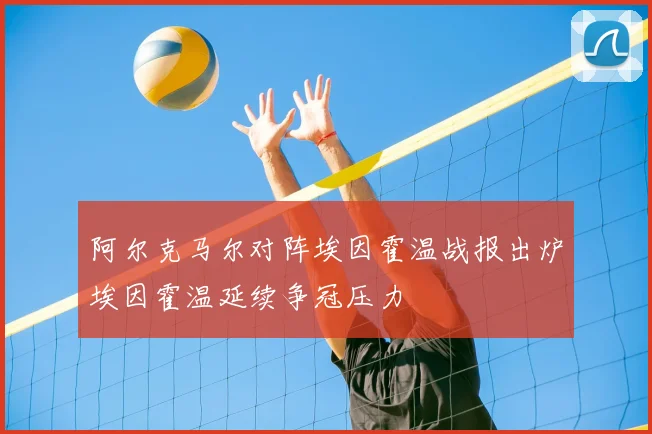 阿尔克马尔对阵埃因霍温战报出炉埃因霍温延续争冠压力