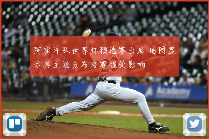 阿富汗队世界杯预选赛出局 地图显示其主场分布与赛程受影响