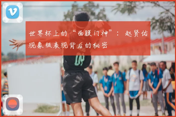 世界杯上的“面膜门神”:赵贤佑现象级表现背后的秘密