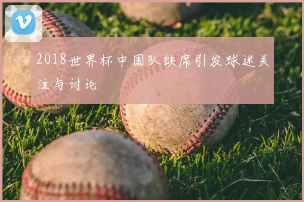 2018世界杯中国队缺席引发球迷关注与讨论