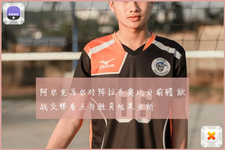 阿尔克马尔对阵拉齐奥比分前瞻 欧战交锋看点与胜负结果分析