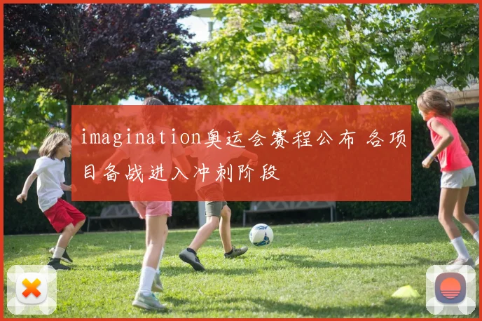 imagination奥运会赛程公布 各项目备战进入冲刺阶段
