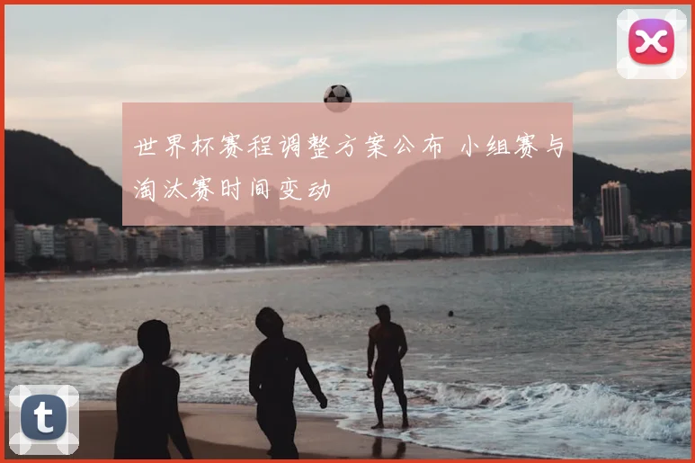 世界杯赛程调整方案公布 小组赛与淘汰赛时间变动