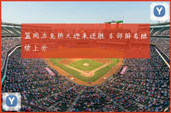 篮网力克热火迎来连胜 东部排名继续上升