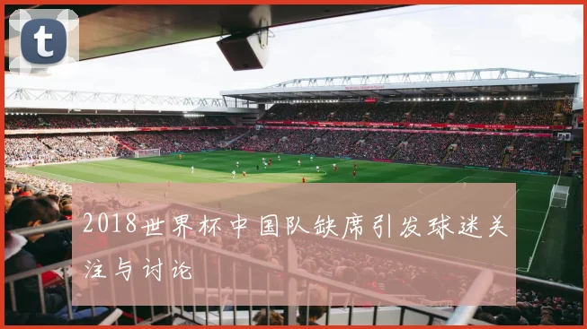 2018世界杯中国队缺席引发球迷关注与讨论