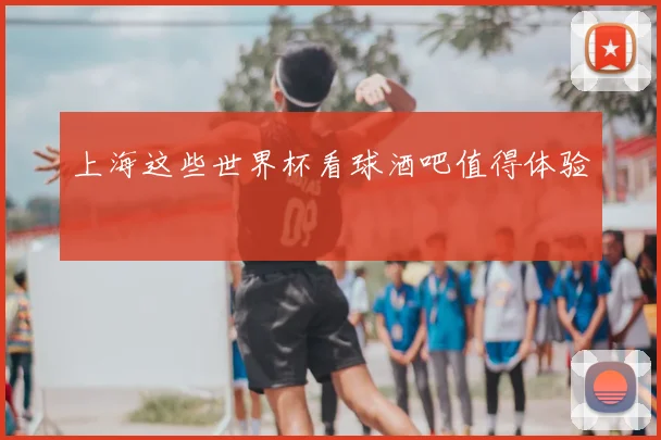 上海这些世界杯看球酒吧值得体验