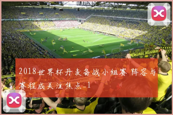 2018世界杯丹麦备战小组赛 阵容与赛程成关注焦点_1
