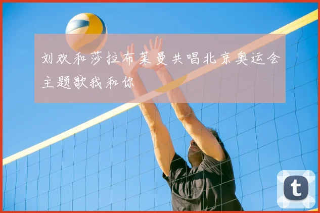 刘欢和莎拉布莱曼共唱北京奥运会主题歌我和你