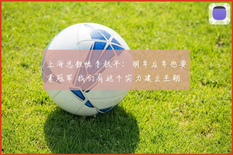 上海总教练李秋平:明年后年也要拿冠军 我们有这个实力建立王朝