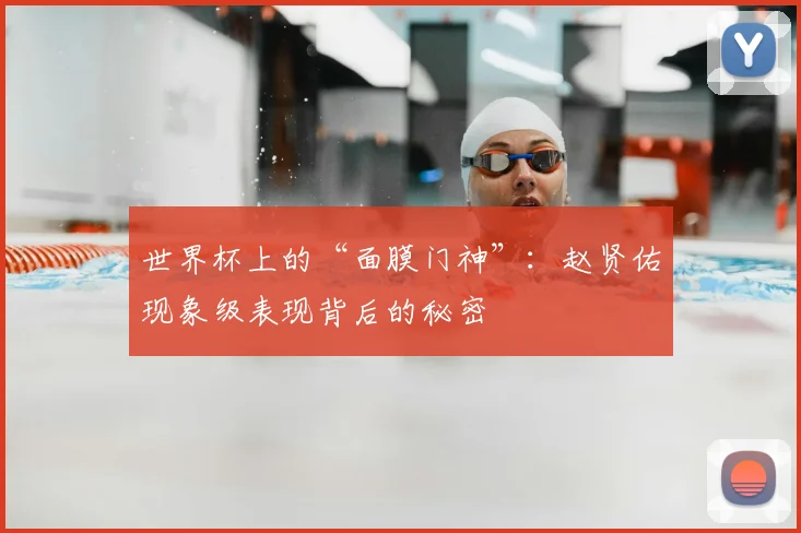 世界杯上的“面膜门神”：赵贤佑现象级表现背后的秘密