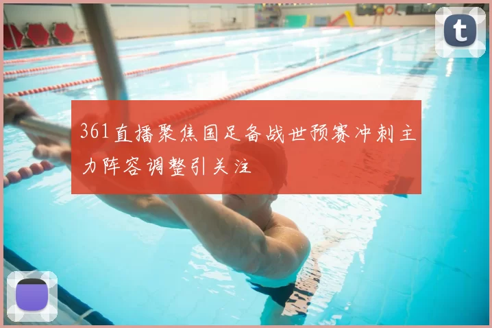 361直播聚焦国足备战世预赛冲刺主力阵容调整引关注