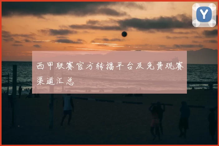 西甲联赛官方转播平台及免费观赛渠道汇总