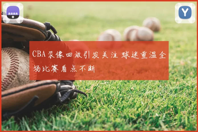 CBA录像回放引发关注 球迷重温全场比赛看点不断