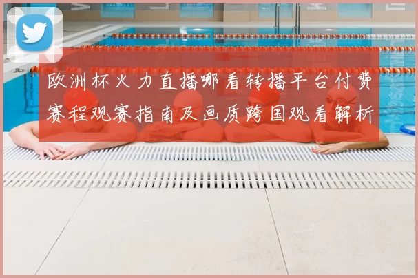 欧洲杯火力直播哪看转播平台付费赛程观赛指南及画质跨国观看解析