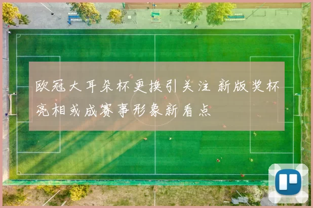 欧冠大耳朵杯更换引关注 新版奖杯亮相或成赛事形象新看点