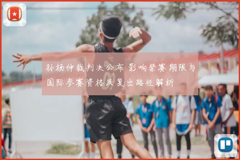 孙杨仲裁判决公布 影响禁赛期限与国际参赛资格及复出路径解析