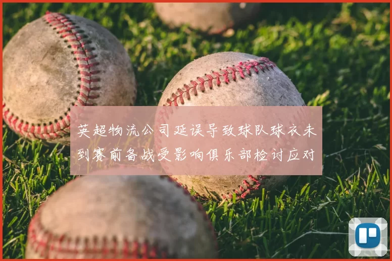 英超物流公司延误导致球队球衣未到赛前备战受影响俱乐部检讨应对安排