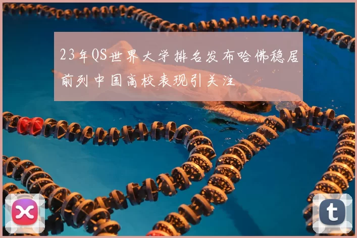 23年QS世界大学排名发布哈佛稳居前列中国高校表现引关注