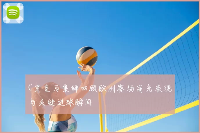 C罗皇马集锦回顾欧洲赛场高光表现与关键进球瞬间