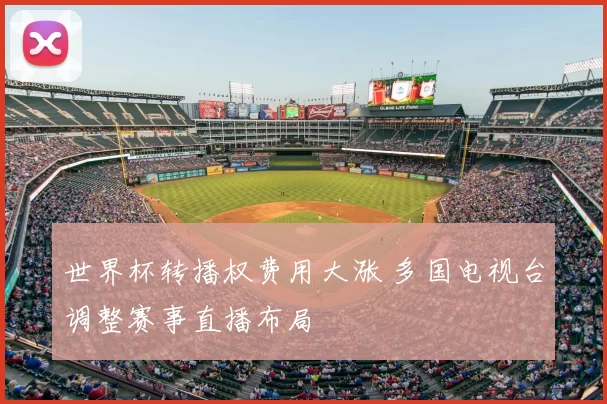 世界杯转播权费用大涨 多国电视台调整赛事直播布局