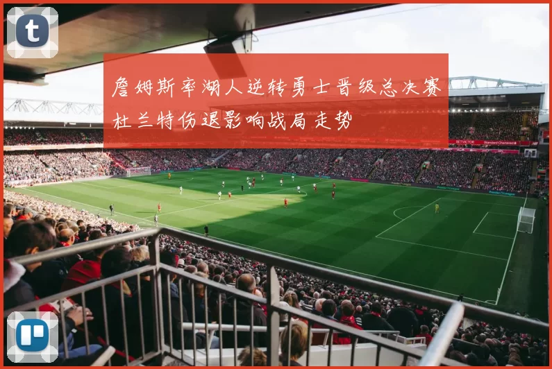 詹姆斯率湖人逆转勇士晋级总决赛杜兰特伤退影响战局走势