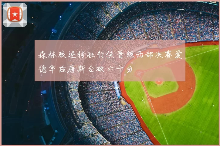 森林狼逆转独行侠晋级西部决赛爱德华兹唐斯合砍六十分