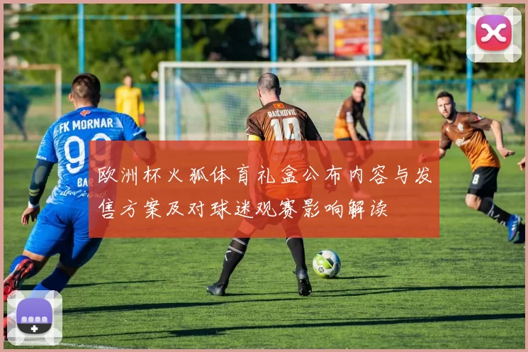 欧洲杯火狐体育礼盒公布内容与发售方案及对球迷观赛影响解读