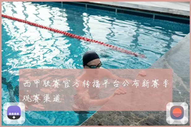 西甲联赛官方转播平台公布新赛季观赛渠道
