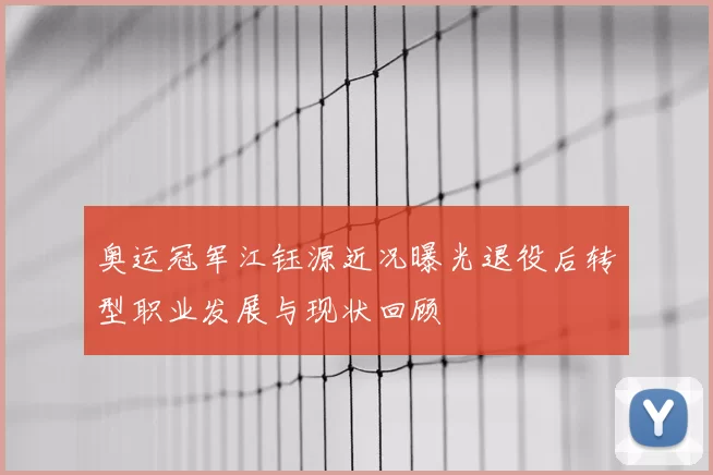奥运冠军江钰源近况曝光退役后转型职业发展与现状回顾