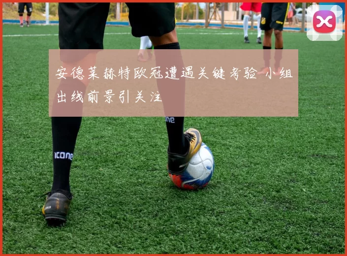 安德莱赫特欧冠遭遇关键考验 小组出线前景引关注