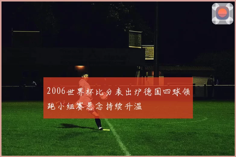 2006世界杯比分表出炉德国四球领跑小组赛悬念持续升温