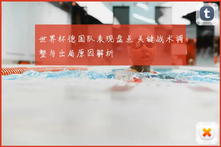 世界杯德国队表现盘点 关键战术调整与出局原因解析