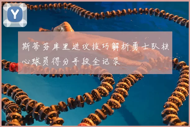 斯蒂芬库里进攻技巧解析勇士队核心球员得分手段全记录