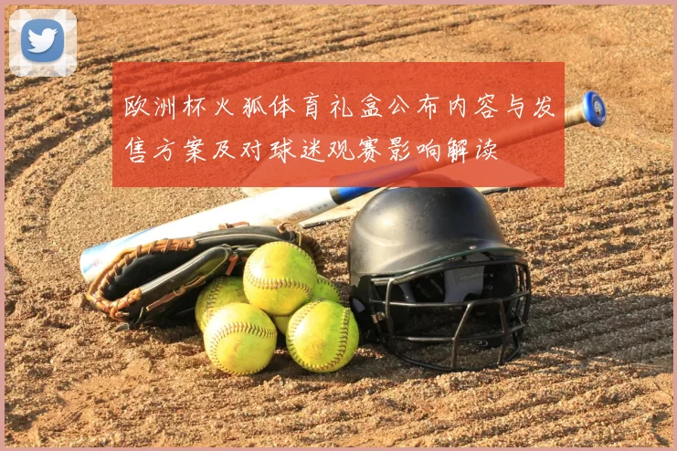 欧洲杯火狐体育礼盒公布内容与发售方案及对球迷观赛影响解读