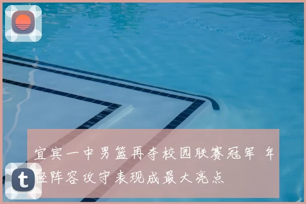 宜宾一中男篮再夺校园联赛冠军 年轻阵容攻守表现成最大亮点