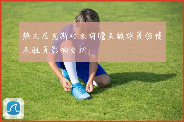 热火尼克斯对决前瞻关键球员伤情及胜负影响分析