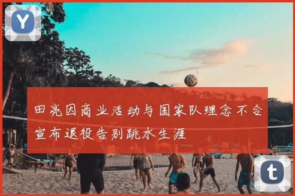 田亮因商业活动与国家队理念不合宣布退役告别跳水生涯