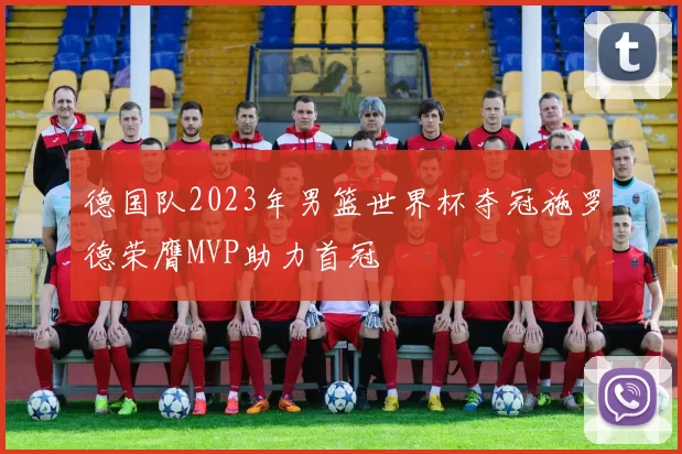 德国队2023年男篮世界杯夺冠施罗德荣膺MVP助力首冠