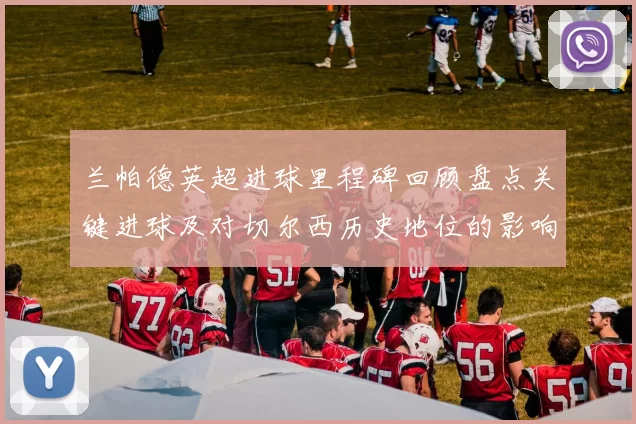 兰帕德英超进球里程碑回顾盘点关键进球及对切尔西历史地位的影响